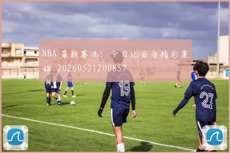 NBA 最新赛况：今日比分与精彩集锦_20260521200857