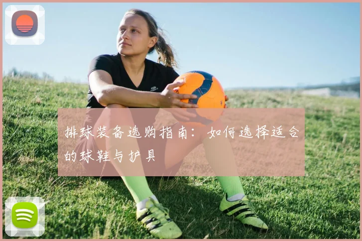 排球装备选购指南：如何选择适合的球鞋与护具