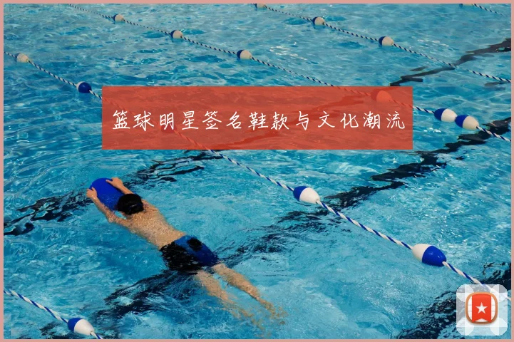 篮球明星签名鞋款与文化潮流