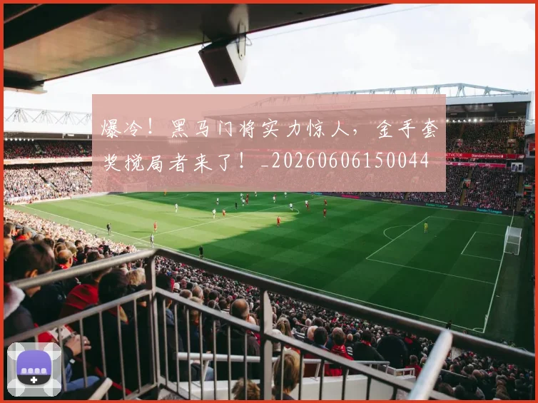 爆冷！黑马门将实力惊人，金手套奖搅局者来了！_20260606150044