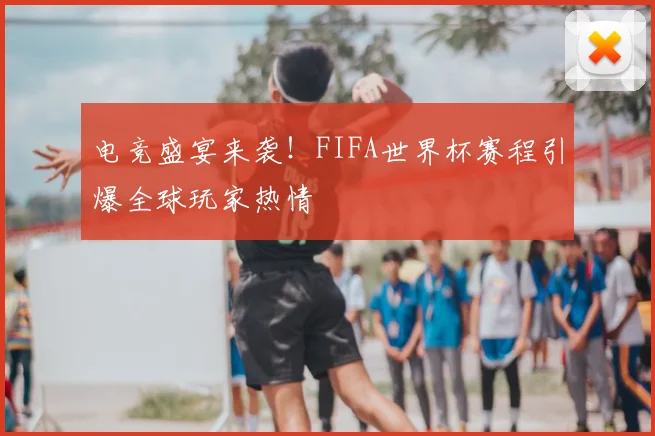 电竞盛宴来袭！FIFA世界杯赛程引爆全球玩家热情