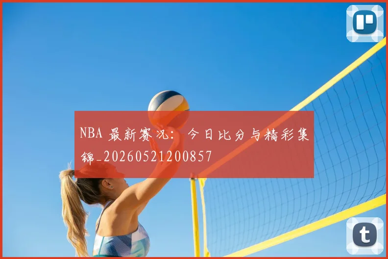 NBA 最新赛况：今日比分与精彩集锦_20260521200857