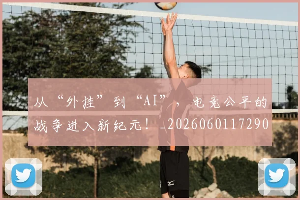 从“外挂”到“AI”，电竞公平的战争进入新纪元！_20260601172909