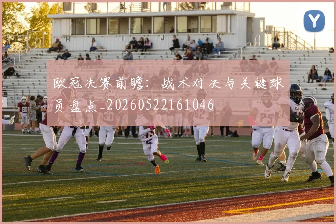 欧冠决赛前瞻：战术对决与关键球员盘点_20260522161046