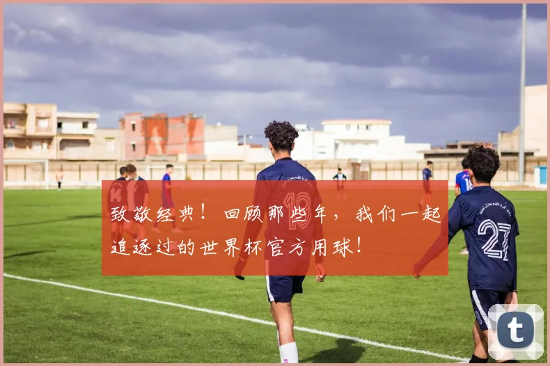 致敬经典！回顾那些年，我们一起追逐过的世界杯官方用球！