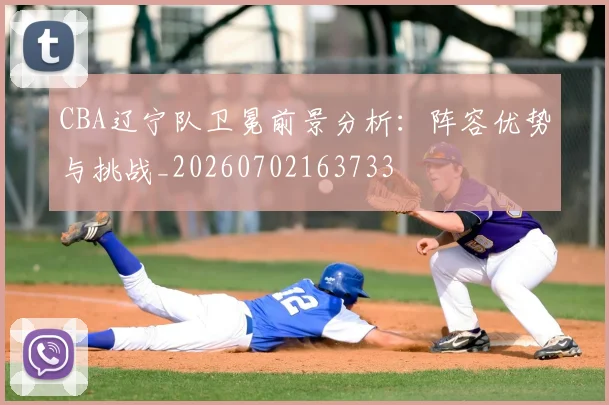 CBA辽宁队卫冕前景分析：阵容优势与挑战_20260702163733