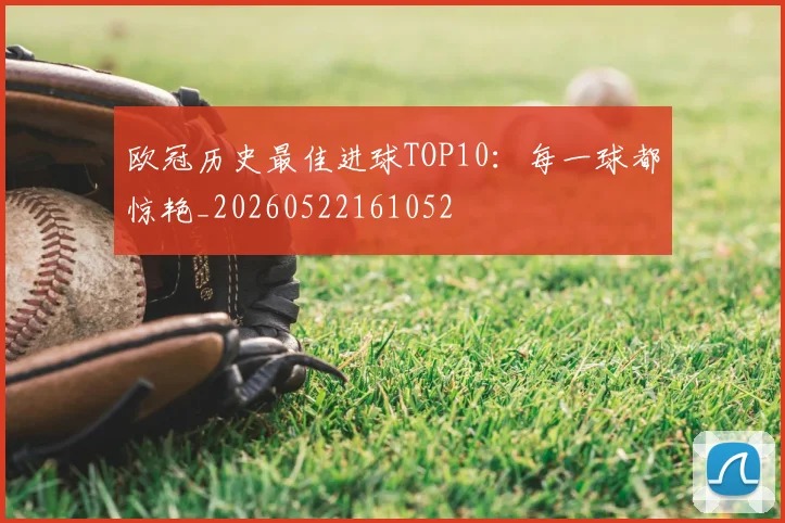 欧冠历史最佳进球TOP10：每一球都惊艳_20260522161052