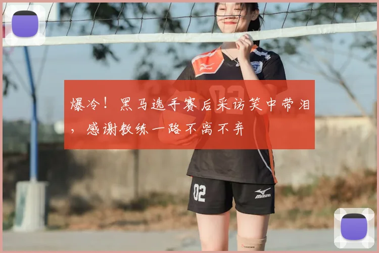 爆冷！黑马选手赛后采访笑中带泪，感谢教练一路不离不弃