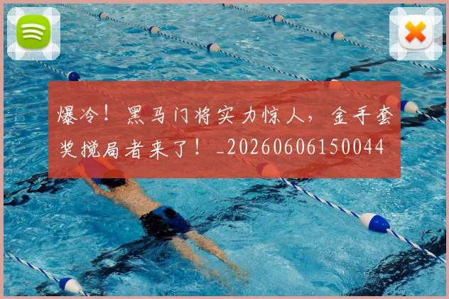 爆冷！黑马门将实力惊人，金手套奖搅局者来了！_20260606150044