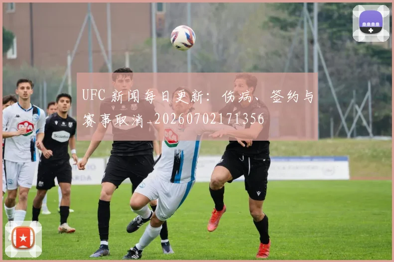 UFC 新闻每日更新：伤病、签约与赛事取消_20260702171356
