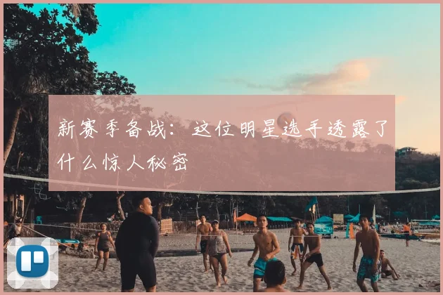 新赛季备战：这位明星选手透露了什么惊人秘密