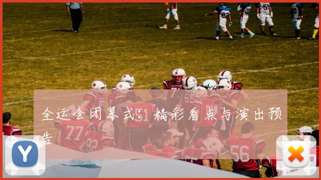 全运会闭幕式：精彩看点与演出预告