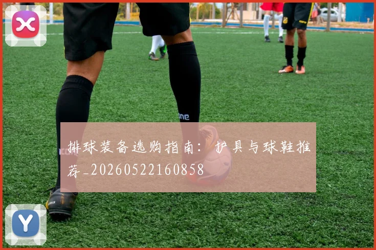 排球装备选购指南：护具与球鞋推荐_20260522160858