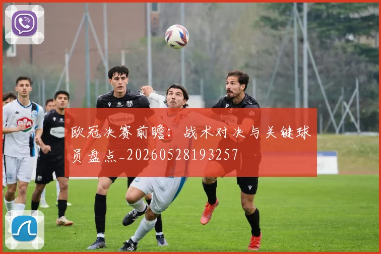 欧冠决赛前瞻：战术对决与关键球员盘点_20260528193257