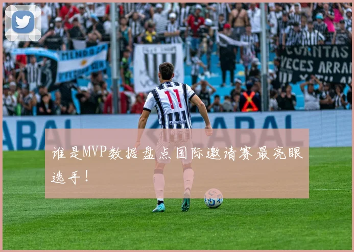 谁是MVP数据盘点国际邀请赛最亮眼选手！